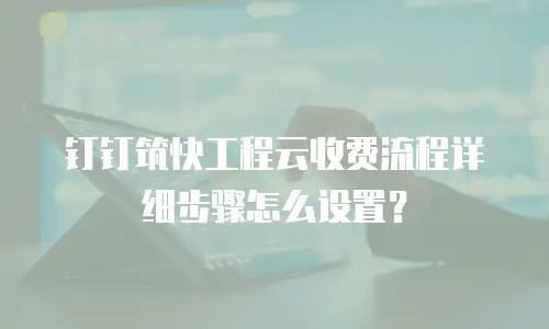 钉钉筑快工程云收费流程详细步骤怎么设置？
