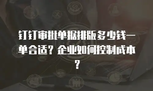钉钉审批单据排版多少钱一单合适？企业如何控制成本？