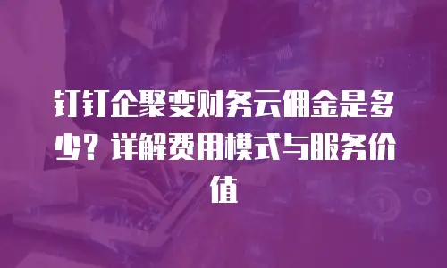 钉钉企聚变财务云佣金是多少？详解费用模式与服务价值