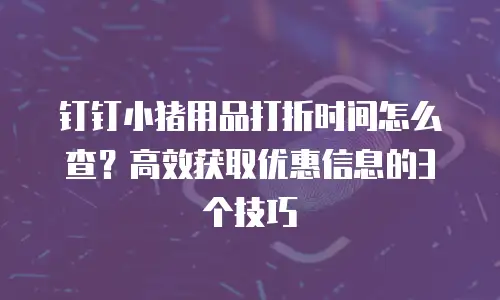 钉钉小猪用品打折时间怎么查？高效获取优惠信息的3个技巧