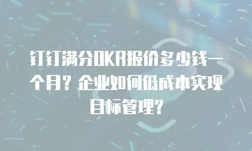 钉钉满分OKR报价多少钱一个月？企业如何低成本实现目标管理？