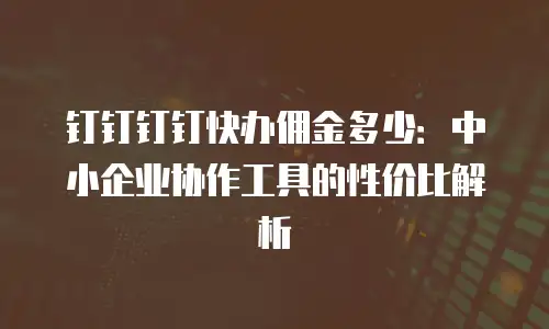 钉钉钉钉快办佣金多少：中小企业协作工具的性价比解析