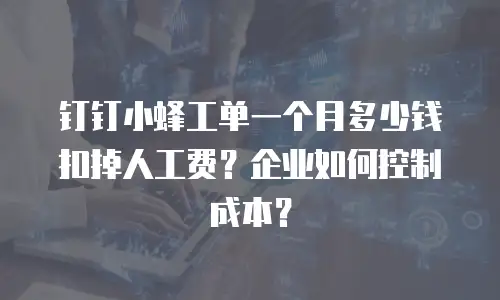 钉钉小蜂工单一个月多少钱扣掉人工费？企业如何控制成本？