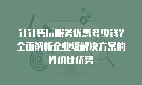 钉钉售后服务优惠多少钱？全面解析企业级解决方案的性价比优势