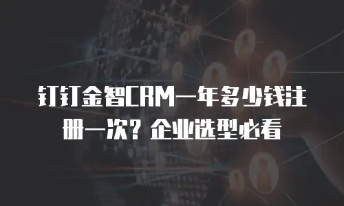 钉钉金智CRM一年多少钱注册一次？企业选型必看