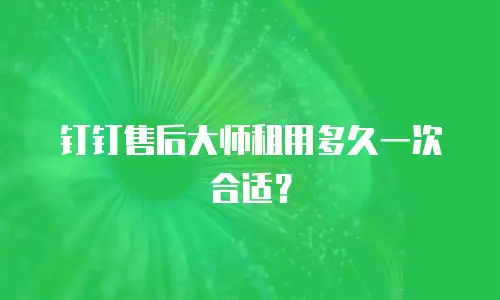 钉钉售后大师租用多久一次合适？