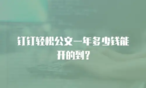 钉钉轻松公文一年多少钱能开的到？