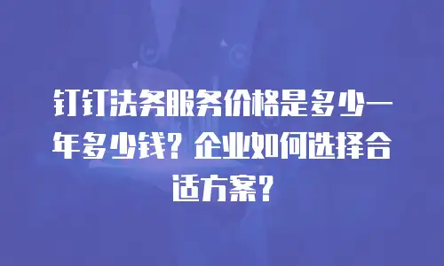 钉钉法务服务价格是多少一年多少钱？企业如何选择合适方案？