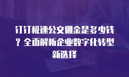 钉钉极速公文佣金是多少钱？全面解析企业数字化转型新选择
