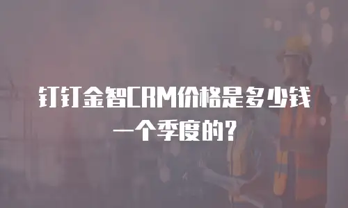 钉钉金智CRM价格是多少钱一个季度的？