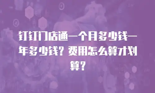 钉钉门店通一个月多少钱一年多少钱？费用怎么算才划算？