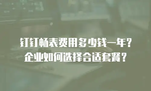 钉钉畅表费用多少钱一年？企业如何选择合适套餐？