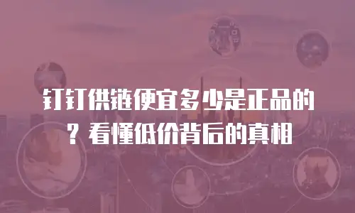 钉钉供链便宜多少是正品的？看懂低价背后的真相