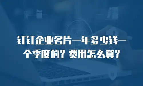 钉钉企业名片一年多少钱一个季度的？费用怎么算？