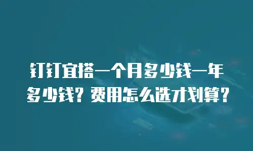 钉钉宜搭一个月多少钱一年多少钱？费用怎么选才划算？