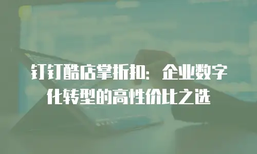 钉钉酷店掌折扣：企业数字化转型的高性价比之选