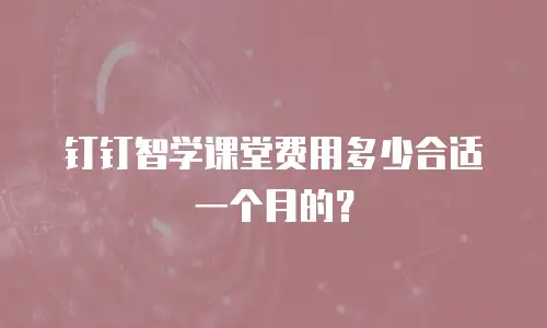 钉钉智学课堂费用多少合适一个月的？