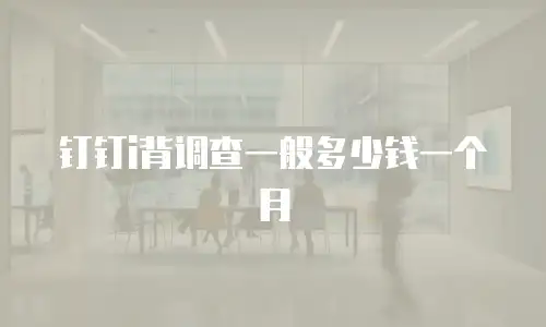 钉钉i背调查一般多少钱一个月
