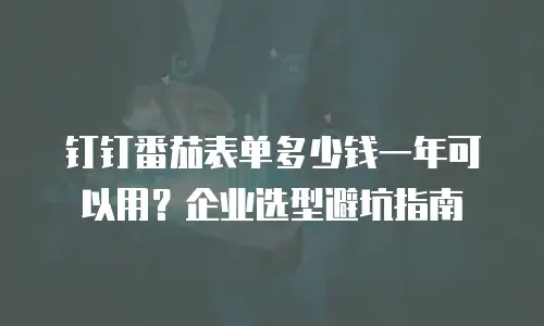 钉钉番茄表单多少钱一年可以用？企业选型避坑指南