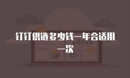 钉钉供链多少钱一年合适用一次