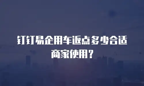 钉钉易企用车返点多少合适商家使用？