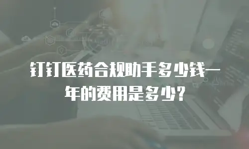 钉钉医药合规助手多少钱一年的费用是多少？