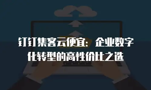 钉钉集客云便宜：企业数字化转型的高性价比之选