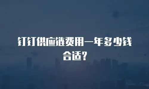 钉钉供应链费用一年多少钱合适？