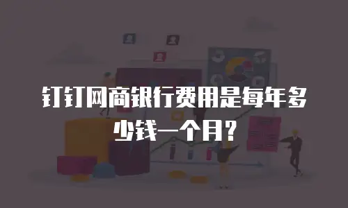 钉钉网商银行费用是每年多少钱一个月？