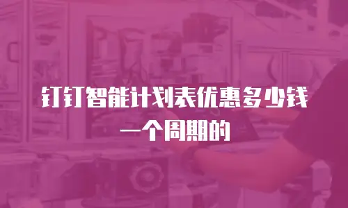 钉钉智能计划表优惠多少钱一个周期的