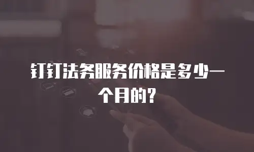 钉钉法务服务价格是多少一个月的？