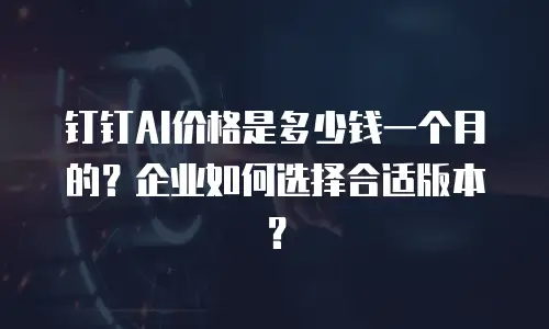 钉钉AI价格是多少钱一个月的？企业如何选择合适版本？