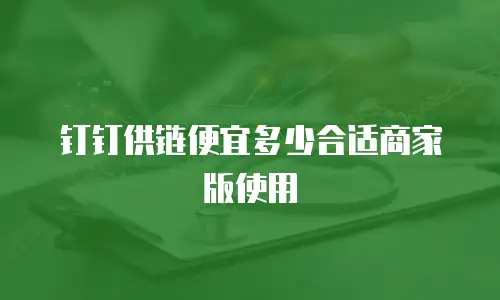 钉钉供链便宜多少合适商家版使用