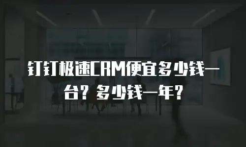 钉钉极速CRM便宜多少钱一台？多少钱一年？