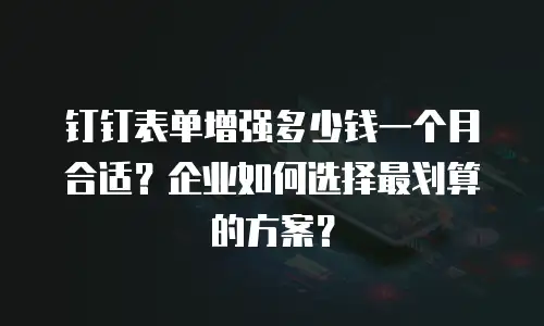 钉钉表单增强多少钱一个月合适？企业如何选择最划算的方案？