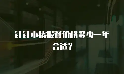 钉钉小猪报餐价格多少一年合适？