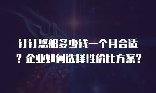 钉钉悠船多少钱一个月合适？企业如何选择性价比方案？