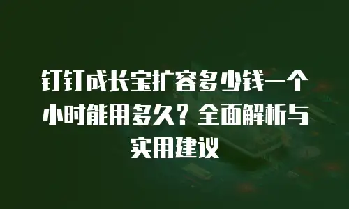 钉钉成长宝扩容多少钱一个小时能用多久？全面解析与实用建议