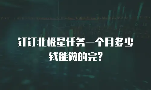 钉钉北极星任务一个月多少钱能做的完？