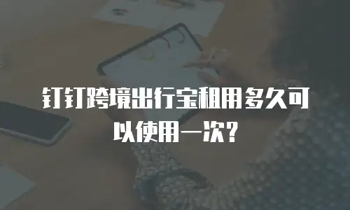 钉钉跨境出行宝租用多久可以使用一次？