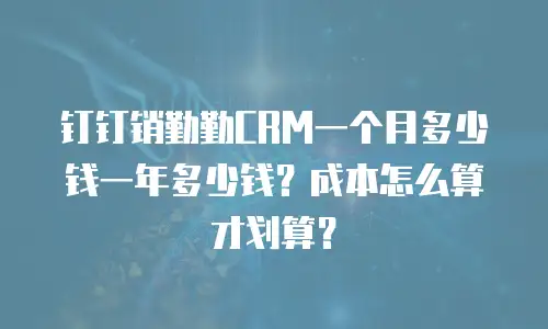 钉钉销勤勤CRM一个月多少钱一年多少钱？成本怎么算才划算？