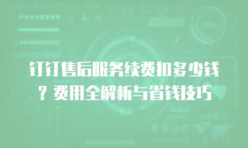 钉钉售后服务续费扣多少钱？费用全解析与省钱技巧