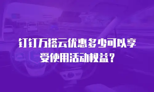 钉钉万搭云优惠多少可以享受使用活动权益？
