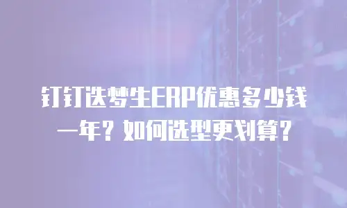 钉钉迭梦生ERP优惠多少钱一年？如何选型更划算？