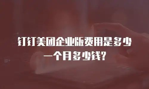 钉钉美团企业版费用是多少一个月多少钱？