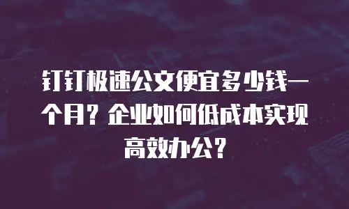 钉钉极速公文便宜多少钱一个月？企业如何低成本实现高效办公？