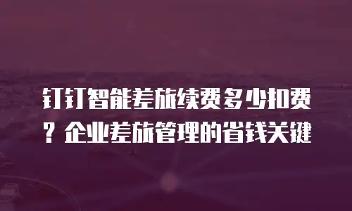 钉钉智能差旅续费多少扣费？企业差旅管理的省钱关键