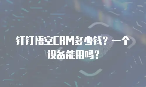 钉钉悟空CRM多少钱？一个设备能用吗？
