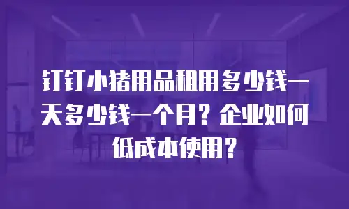 钉钉小猪用品租用多少钱一天多少钱一个月？企业如何低成本使用？
