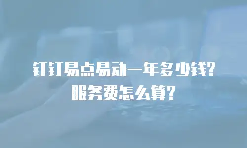 钉钉易点易动一年多少钱？服务费怎么算？